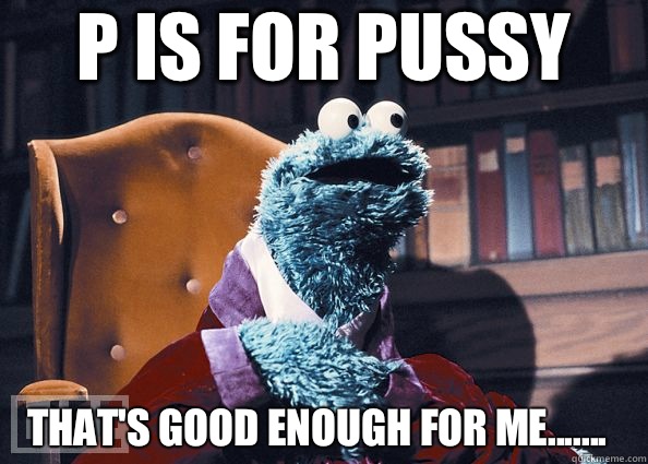 P is for Pussy That's good enough for me.......  Cookie Monster