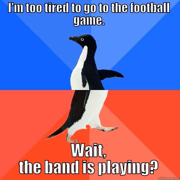 I'M TOO TIRED TO GO TO THE FOOTBALL GAME. WAIT, THE BAND IS PLAYING? Socially Awkward Awesome Penguin