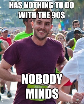 Has nothing to do with the 90s Nobody minds  Ridiculously photogenic guy