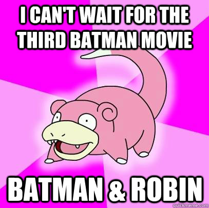 I can't wait for the third Batman movie Batman & Robin  Slowpoke