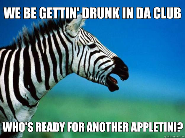 We be gettin' drunk in da club Who's ready for another Appletini? - We be gettin' drunk in da club Who's ready for another Appletini?  Racially Confused Zebra