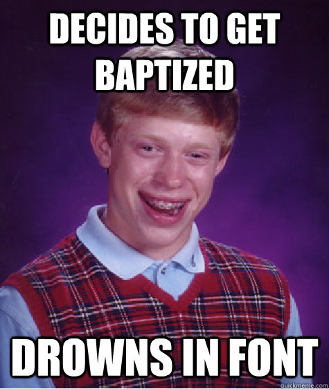 decides to get baptized drowns in font  Bad Luck Brian