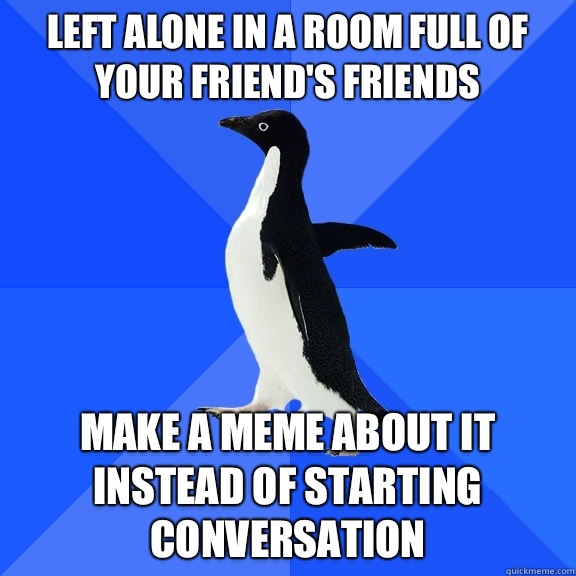 Left alone in a room full of your friend's friends Make a meme about it instead of starting Conversation  - Left alone in a room full of your friend's friends Make a meme about it instead of starting Conversation   Socially Awkward Penguin