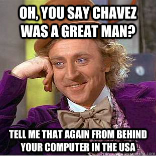 Oh, You say chavez was a great man? Tell me that again from behind your computer in the USA  Condescending Wonka