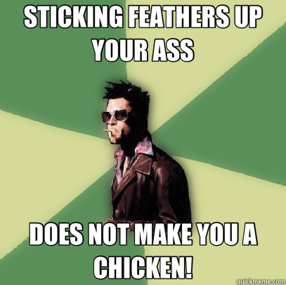 STICKING FEATHERS UP YOUR ASS DOES NOT MAKE YOU A CHICKEN!  Helpful Tyler Durden