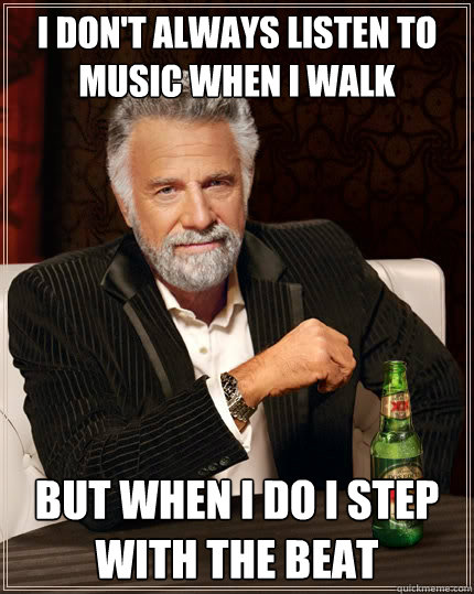 I don't always listen to music when I walk but when I do I step with the beat  The Most Interesting Man In The World