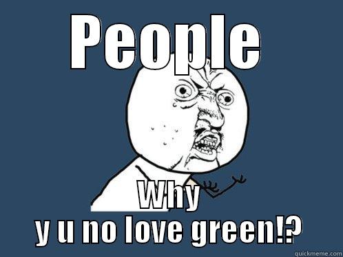 PEOPLE WHY Y U NO LOVE GREEN!? Y U No