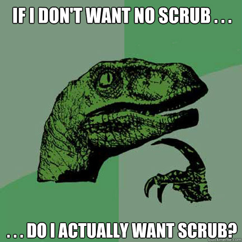 If I don't want no scrub . . . . . . do I actually want scrub?  Philosoraptor