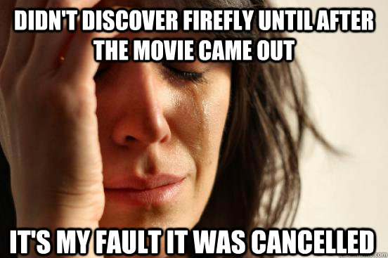 Didn't discover Firefly until after the movie came out It's my fault it was cancelled - Didn't discover Firefly until after the movie came out It's my fault it was cancelled  First World Problems