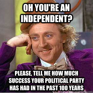 Oh you're an independent? please, tell me how much success your political party has had in the past 100 years  Condescending Wonka