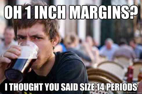 Oh 1 inch margins? i thought you said size 14 periods - Oh 1 inch margins? i thought you said size 14 periods  Lazy College Senior