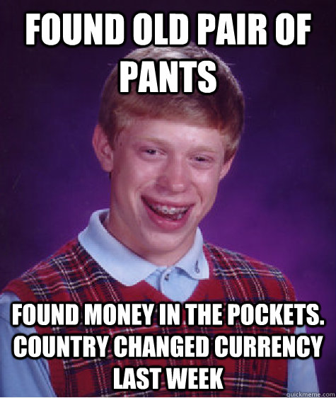 found old pair of pants found money in the pockets. country changed currency last week  Bad Luck Brian