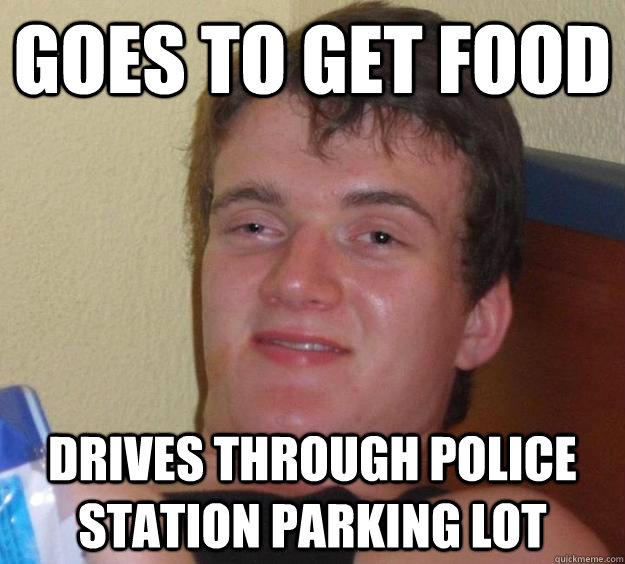 Goes to get food  Drives through police station parking lot  10 Guy