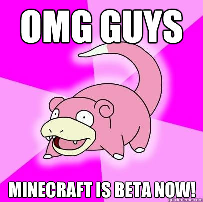 omg guys Minecraft is beta now!  Slowpoke