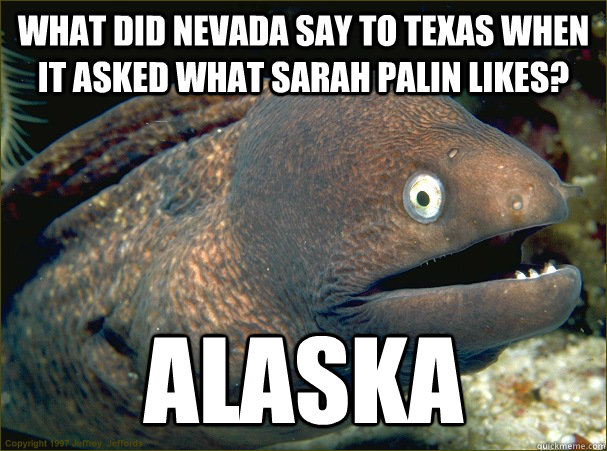 What did nevada say to texas when it asked what sarah palin likes? Alaska  Bad Joke Eel