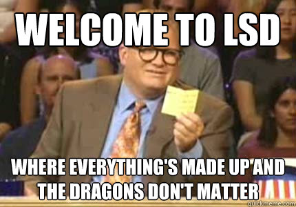 Welcome to LSD Where everything's made up and the dragons don't matter  Whose Line