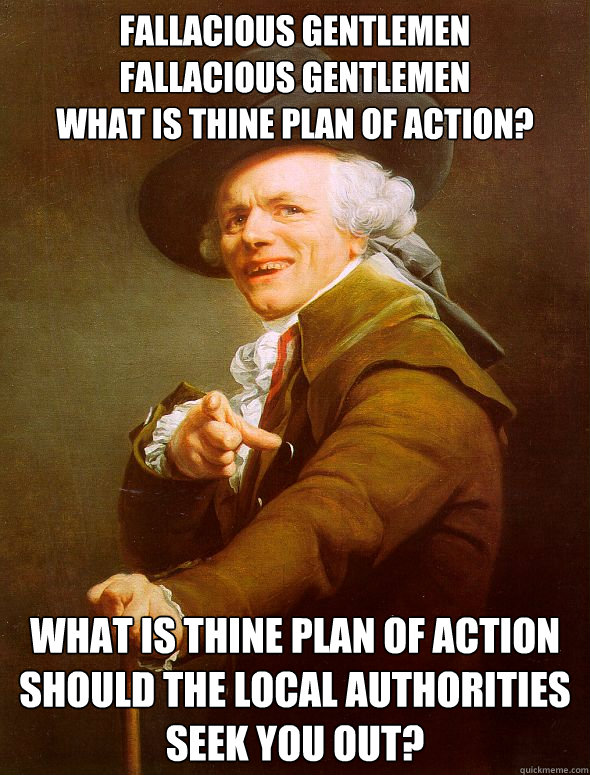 Fallacious gentlemen
Fallacious gentlemen
what is thine plan of action? what is thine plan of action should the local authorities seek you out?  Joseph Ducreux