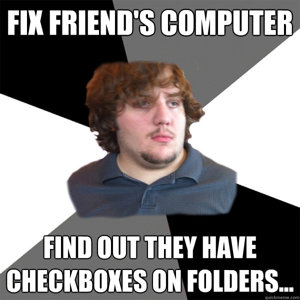 Fix friend's computer Find out they have checkboxes on folders...  Family Tech Support Guy