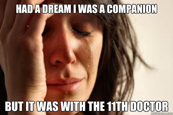 Had a dream i was a companion but it was with the 11th doctor  First World Problems