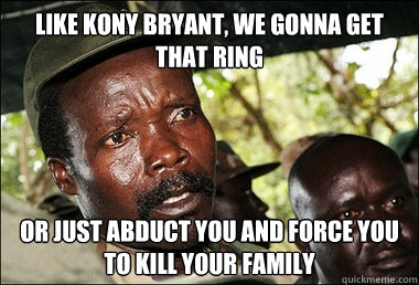 Like Kony Bryant, we gonna get that ring or just abduct you and force you to kill your family  Kony