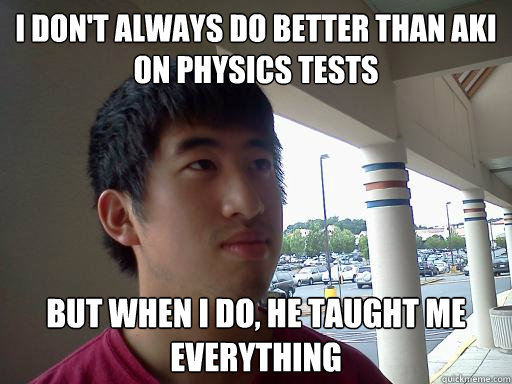 I don't always do better than Aki on physics tests But when i do, he taught me everything  