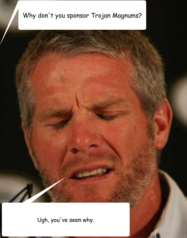 Why don't you sponsor Trojan Magnums? Ugh, you've seen why.  Regretful Brett Favre