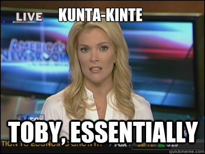 Kunta-Kinte Toby, essentially  Megyn Kelly