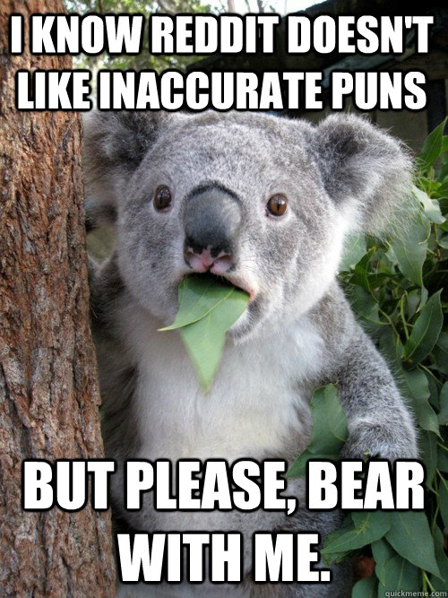 I know reddit doesn't like inaccurate puns but please, bear with me.  koala bear