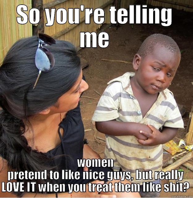 SO YOU'RE TELLING ME WOMEN PRETEND TO LIKE NICE GUYS, BUT REALLY LOVE IT WHEN YOU TREAT THEM LIKE SHIT? Skeptical Third World Kid