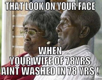 OLD FOGEY SAYS - THAT LOOK ON YOUR FACE WHEN YOUR WIFE OF 78YRS AINT WASHED IN 78 YRS ! Misc