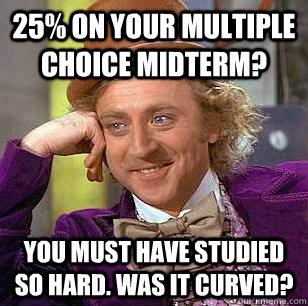 25% on your multiple choice midterm? You must have studied so hard. Was it curved?  Condescending Wonka