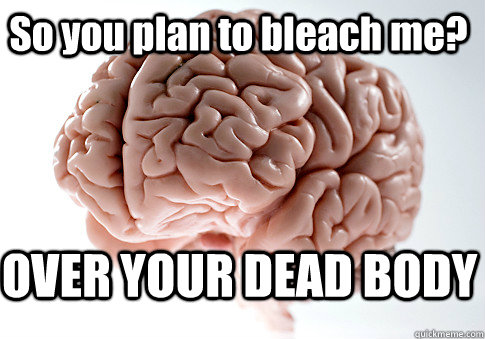 So you plan to bleach me? OVER YOUR DEAD BODY   Scumbag Brain