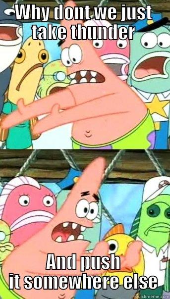 WHY DONT WE JUST TAKE THUNDER AND PUSH IT SOMEWHERE ELSE Push it somewhere else Patrick