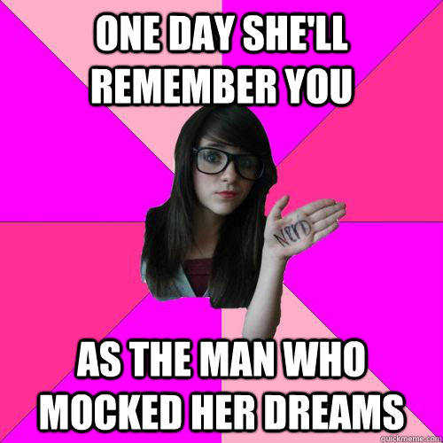 One day she'll remember you as the man who mocked her dreams  