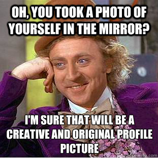 Oh, you took a photo of yourself in the mirror? I'm sure that will be a creative and original profile picture
  Condescending Wonka