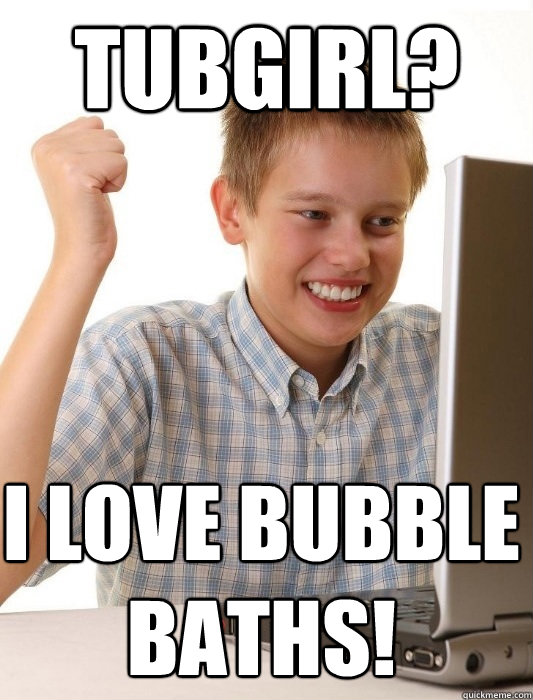 Tubgirl? I love bubble baths! - Tubgirl? I love bubble baths!  First Day on the Internet Kid