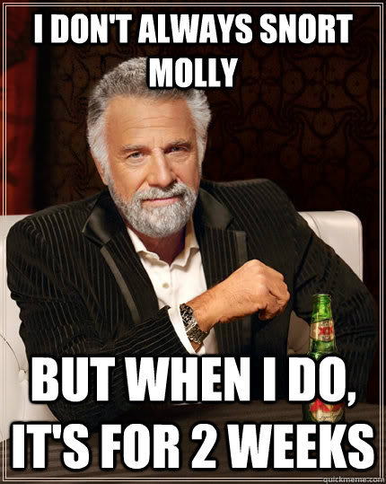 I don't always snort molly but when I do, it's for 2 weeks  The Most Interesting Man In The World