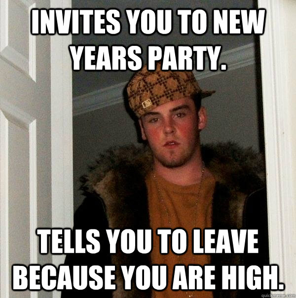 Invites you to new years party. Tells you to leave because you are high. - Invites you to new years party. Tells you to leave because you are high.  Scumbag Steve