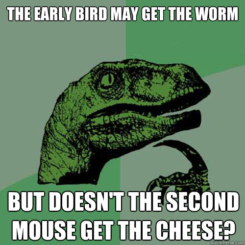 the early bird may get the worm but doesn't the second mouse get the cheese?  Philosoraptor