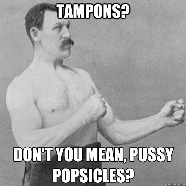 tampons? don't you mean, pussy popsicles?   overly manly man