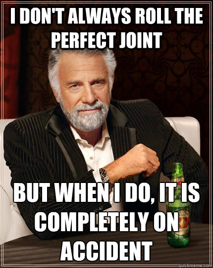 i don't always roll the perfect joint but when i do, it is completely on accident  The Most Interesting Man In The World