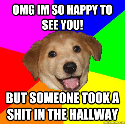 OMG IM SO HAPPY TO SEE YOU! BUT SOMEONE TOOK A SHIT IN THE HALLWAY  Advice Dog