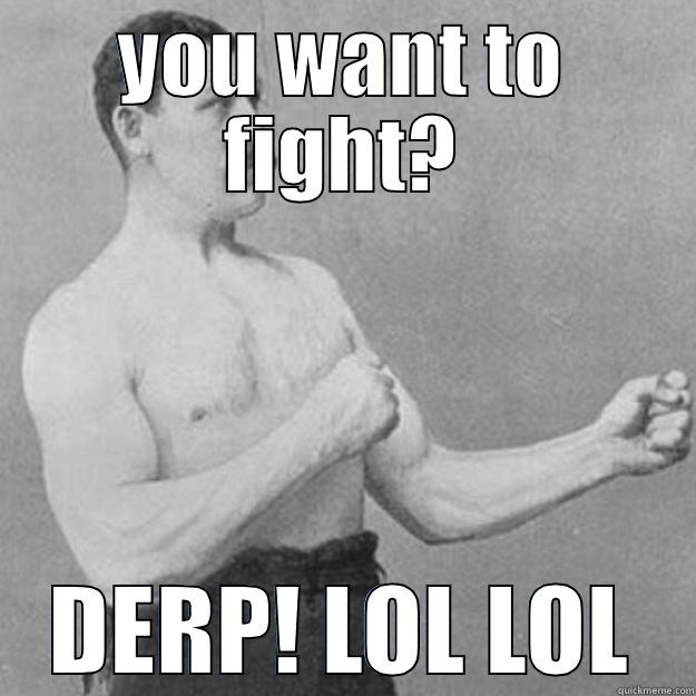 YOU WANT TO FIGHT? DERP! LOL LOL overly manly man