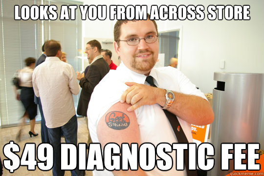 looks at you from across store $49 diagnostic fee  GeekSquad Gus