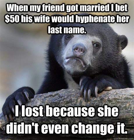 When my friend got married I bet $50 his wife would hyphenate her last name. I lost because she didn't even change it. - When my friend got married I bet $50 his wife would hyphenate her last name. I lost because she didn't even change it.  Confession Bear