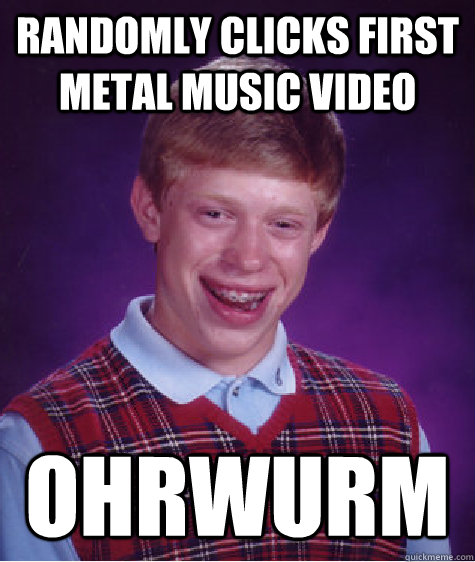 Randomly clicks first metal music video Ohrwurm  Bad Luck Brian