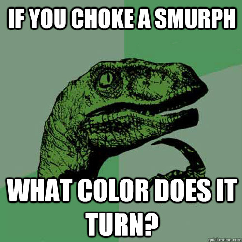 if you choke a smurph what color does it turn?  Philosoraptor