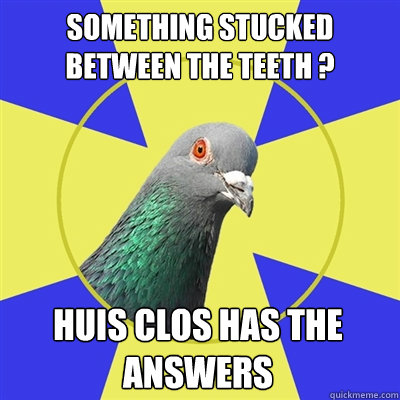 SOMETHING STUCKED between the TEETH ? HUIS CLOS HAS THE ANSWERs - SOMETHING STUCKED between the TEETH ? HUIS CLOS HAS THE ANSWERs  Religion Pigeon