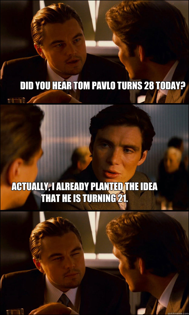 Did you hear Tom Pavlo turns 28 today? Actually, I already planted the idea that he is turning 21.  Inception