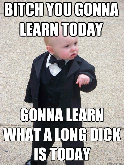 bitch you gonna learn today gonna learn what a long dick is today  - bitch you gonna learn today gonna learn what a long dick is today   Baby Godfather